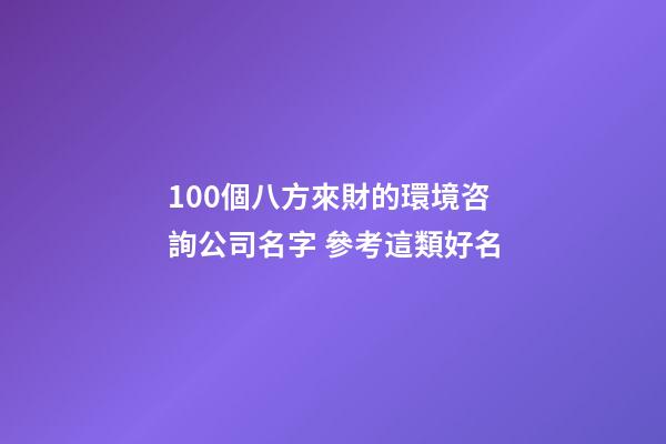 100個八方來財的環境咨詢公司名字 參考這類好名-第1張-公司起名-玄機派